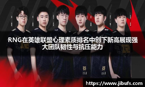 RNG在英雄联盟心理素质排名中创下新高展现强大团队韧性与抗压能力