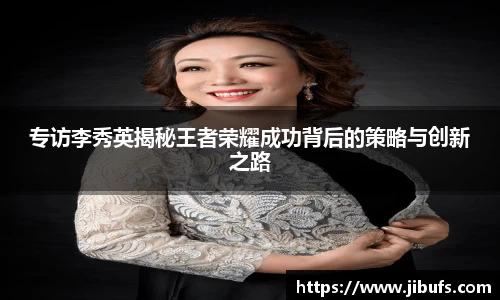 专访李秀英揭秘王者荣耀成功背后的策略与创新之路