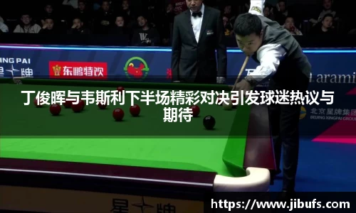 丁俊晖与韦斯利下半场精彩对决引发球迷热议与期待