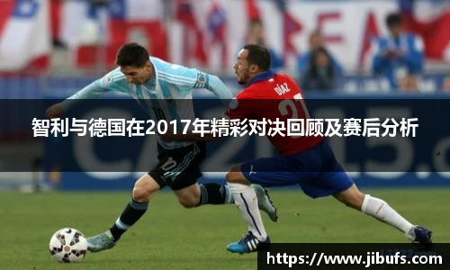 智利与德国在2017年精彩对决回顾及赛后分析