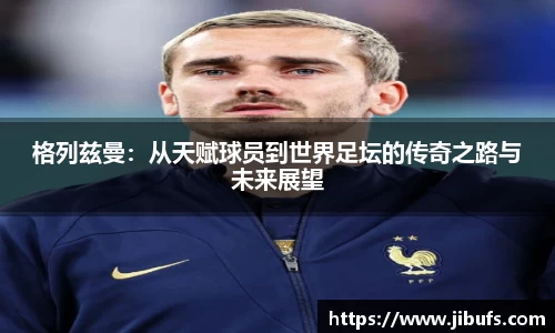 格列兹曼：从天赋球员到世界足坛的传奇之路与未来展望