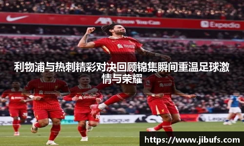 利物浦与热刺精彩对决回顾锦集瞬间重温足球激情与荣耀