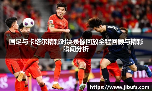 国足与卡塔尔精彩对决录像回放全程回顾与精彩瞬间分析