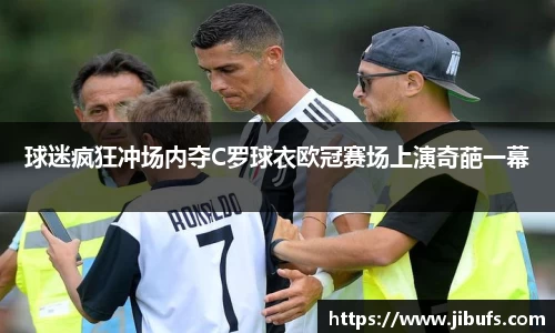 球迷疯狂冲场内夺C罗球衣欧冠赛场上演奇葩一幕