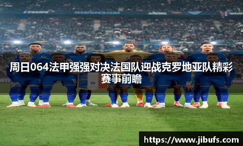 周日064法甲强强对决法国队迎战克罗地亚队精彩赛事前瞻